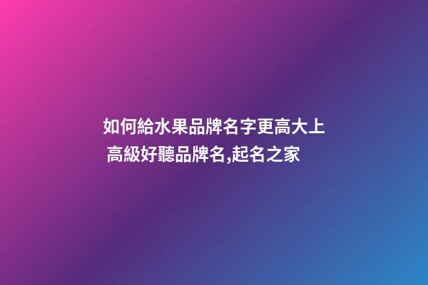 如何給水果品牌名字更高大上 高級好聽品牌名,起名之家-第1張-商標起名-玄機派